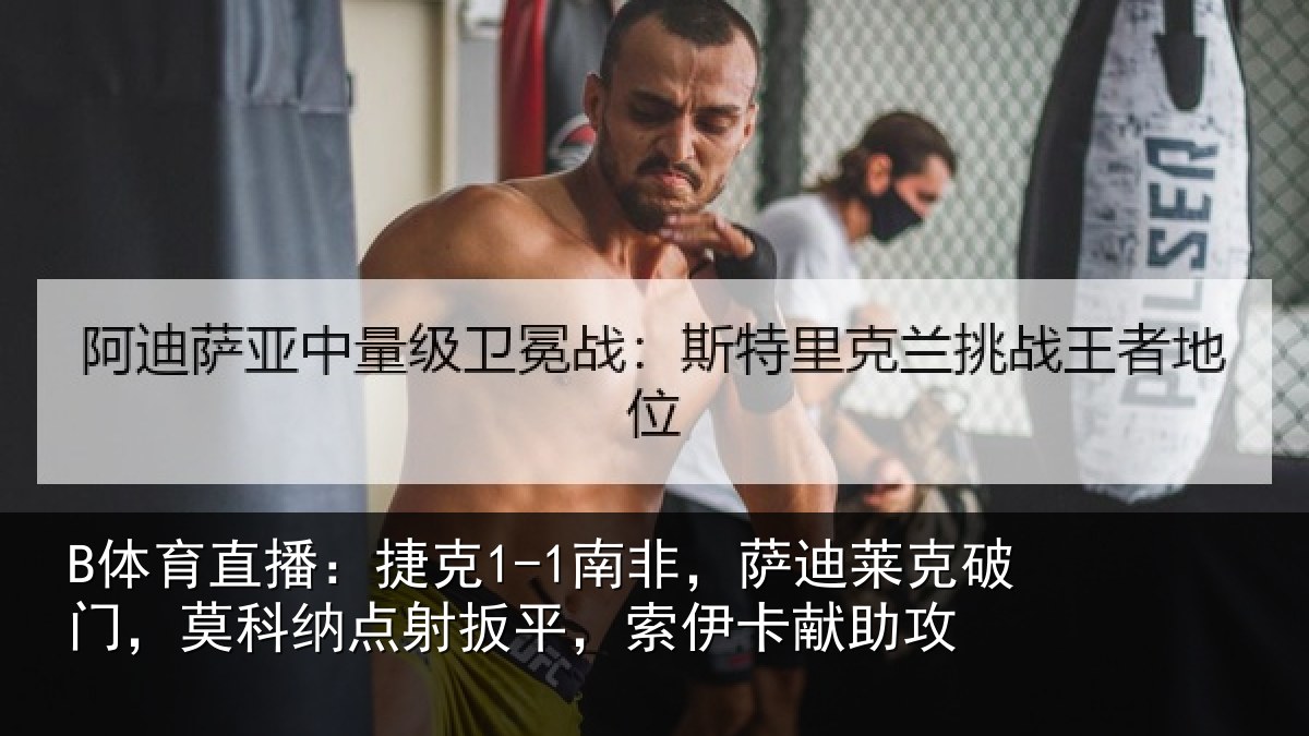 B体育直播：捷克1-1南非，萨迪莱克破门，莫科纳点射扳平，索伊卡献助攻