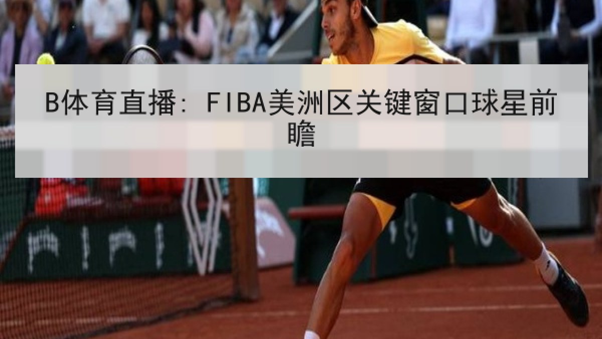 B体育直播: FIBA美洲区关键窗口球星前瞻