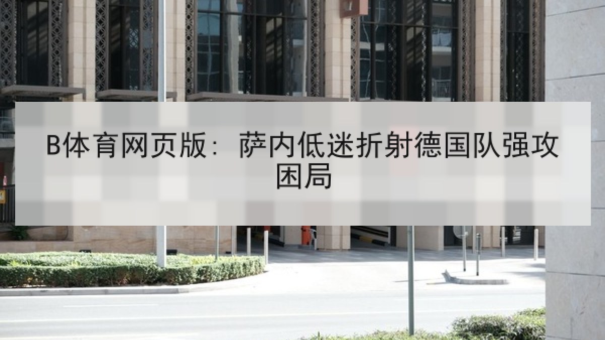 B体育网页版: 萨内低迷折射德国队强攻困局