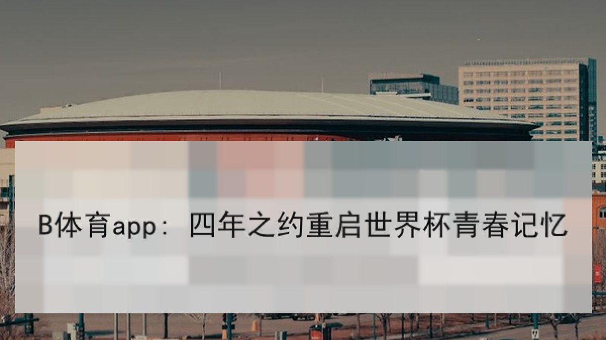 B体育app: 四年之约重启世界杯青春记忆