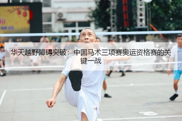 华天越野障碍突破：中国马术三项赛奥运资格赛的关键一战