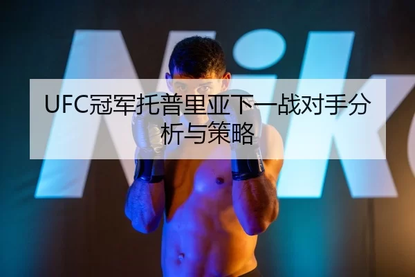 UFC冠军托普里亚下一战对手分析与策略