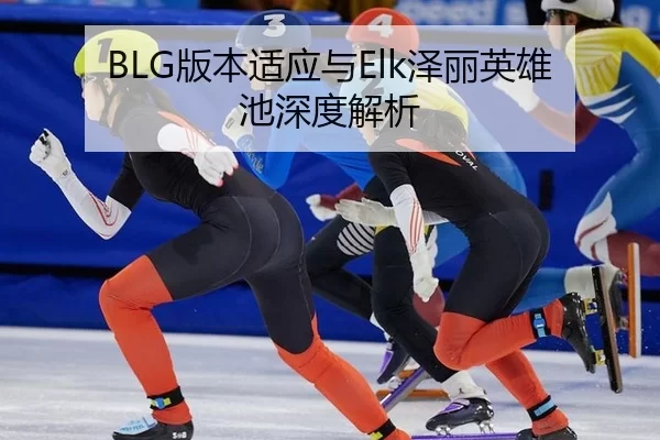 BLG版本适应与Elk泽丽英雄池深度解析
