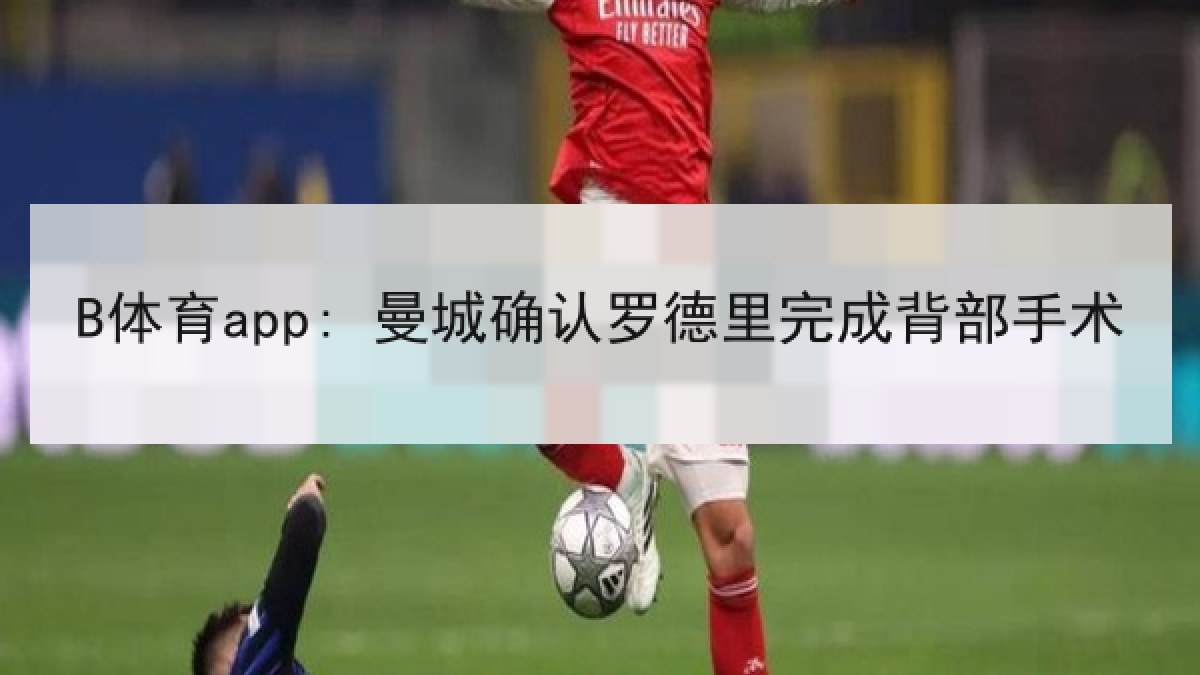 B体育app: 曼城确认罗德里完成背部手术