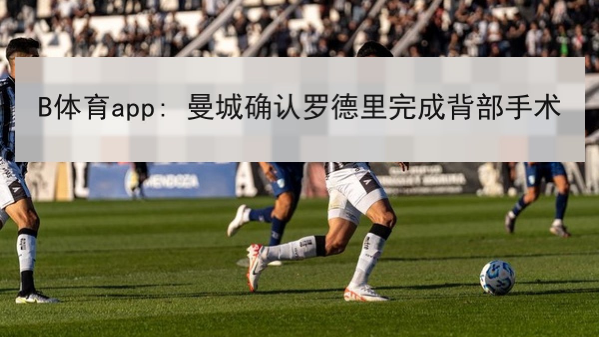 B体育app: 曼城确认罗德里完成背部手术