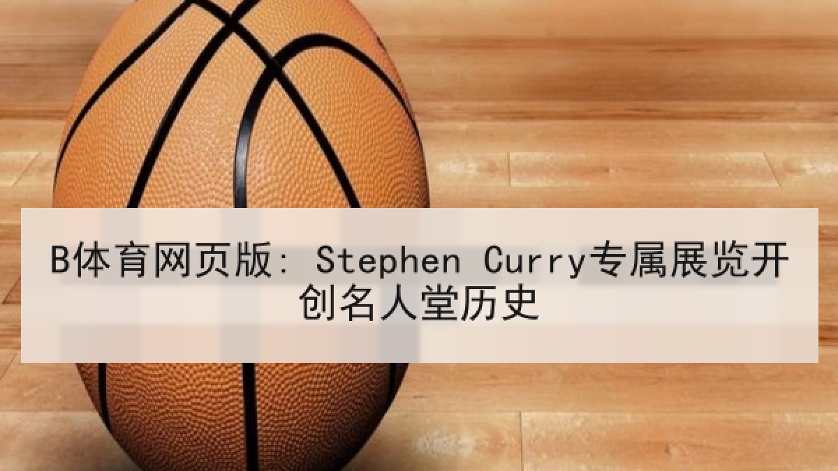 B体育网页版: Stephen Curry专属展览开创名人堂历史 B体育网页版: Stephen Curry专属展览开创名人堂历史