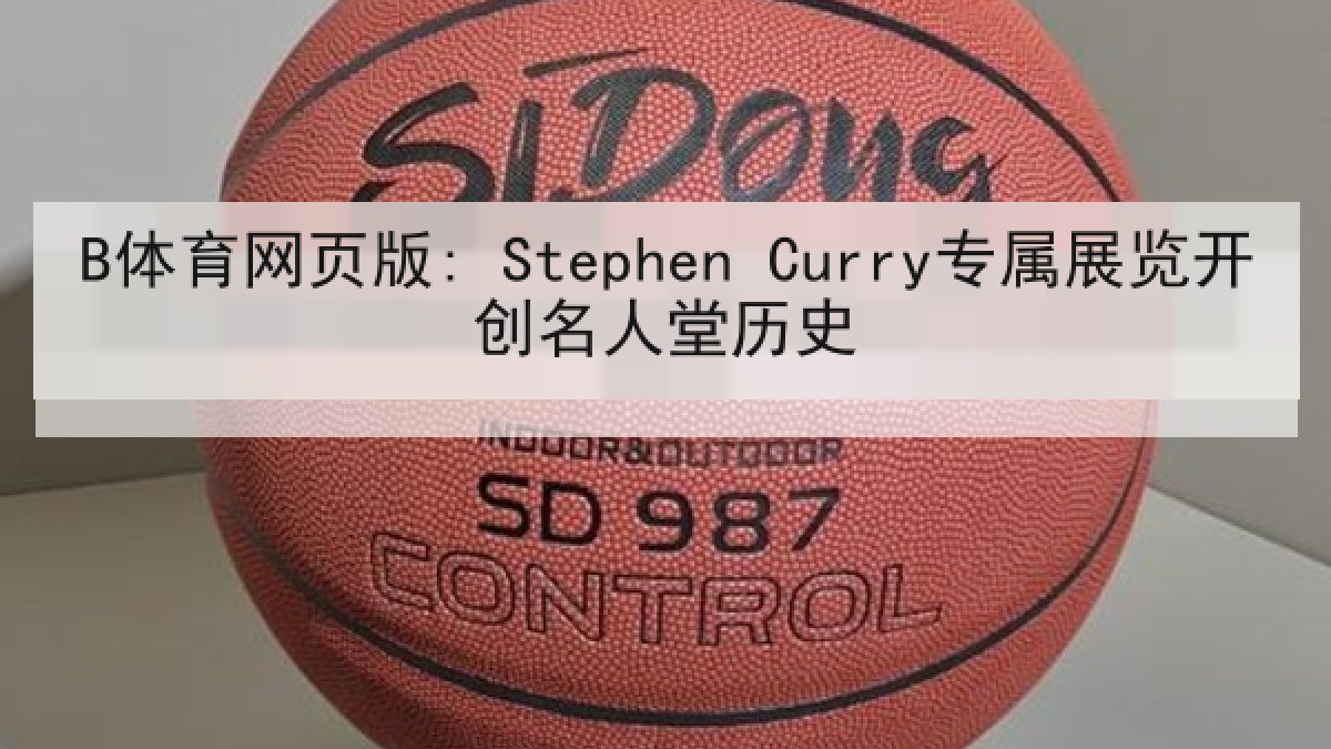 B体育网页版: Stephen Curry专属展览开创名人堂历史 B体育网页版: Stephen Curry专属展览开创名人堂历史