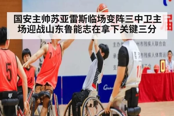 国安主帅苏亚雷斯临场变阵三中卫主场迎战山东鲁能志在拿下关键三分