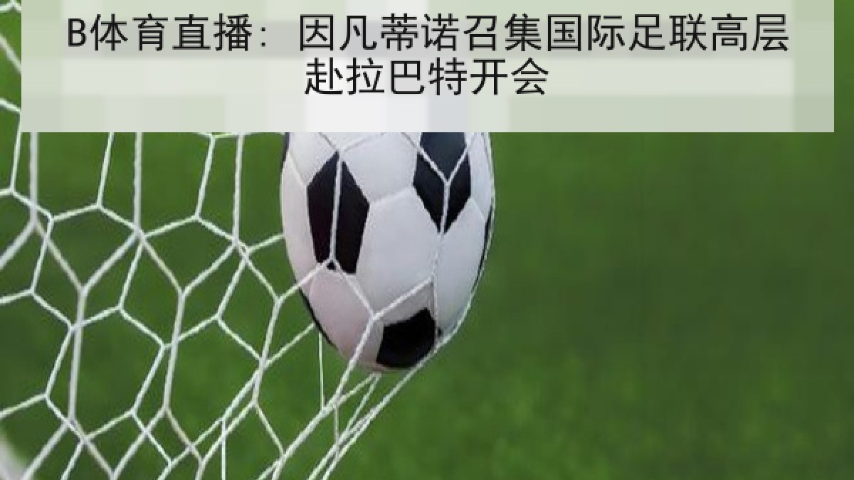B体育直播: 因凡蒂诺召集国际足联高层赴拉巴特开会