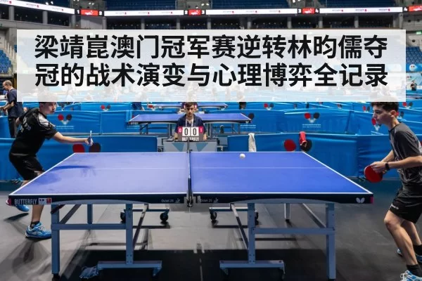 梁靖崑澳门冠军赛逆转林昀儒夺冠的战术演变与心理博弈全记录