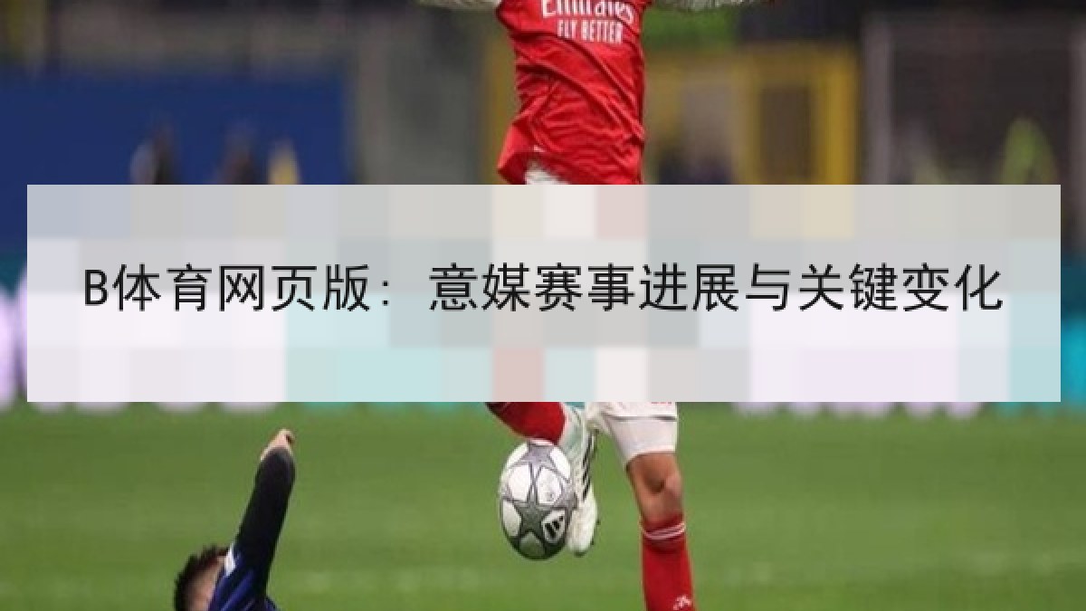 B体育网页版: 意媒赛事进展与关键变化