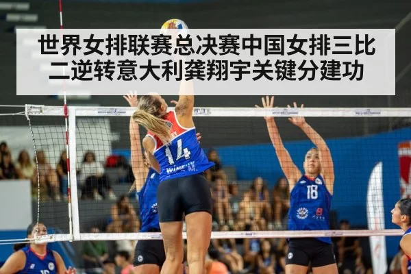 世界女排联赛总决赛中国女排三比二逆转意大利龚翔宇关键分建功