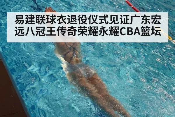 易建联球衣退役仪式见证广东宏远八冠王传奇荣耀永耀CBA篮坛