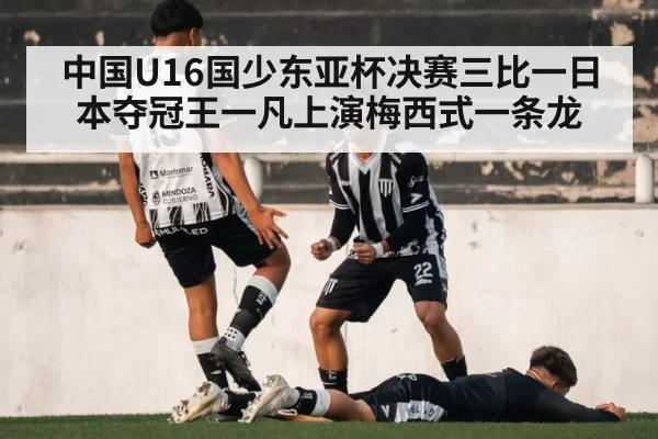 中国U16国少东亚杯决赛三比一日本夺冠王一凡上演梅西式一条龙