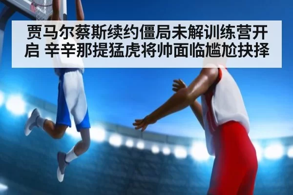 贾马尔蔡斯续约僵局未解训练营开启 辛辛那提猛虎将帅面临尴尬抉择