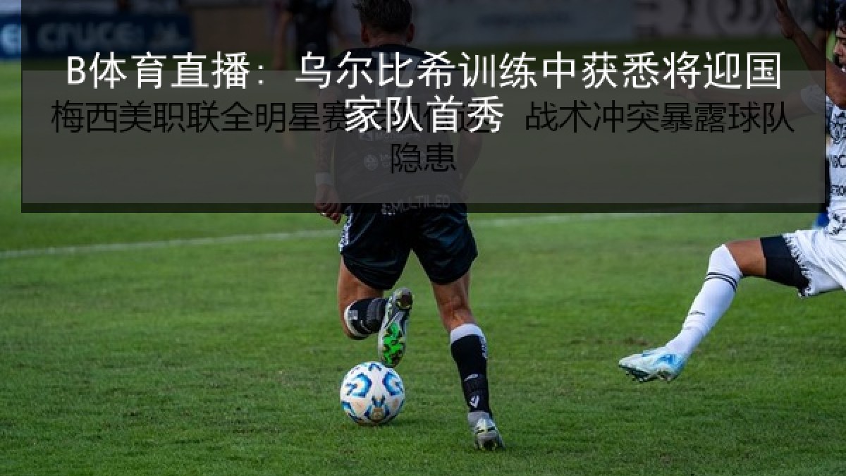 B体育直播: 乌尔比希训练中获悉将迎国家队首秀